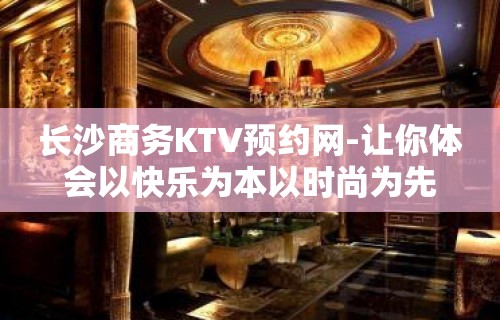 长沙商务KTV预约网-让你体会以快乐为本以时尚为先