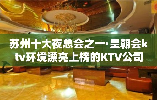 苏州十大夜总会之一·皇朝会ktv环境漂亮上榜的KTV公司