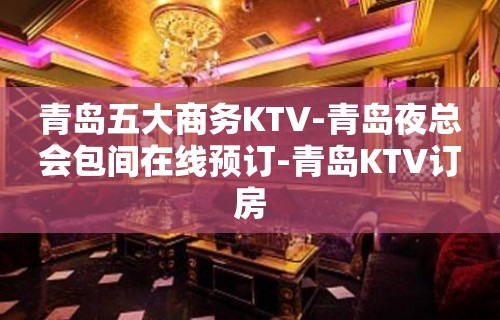 青岛五大商务KTV-青岛夜总会包间在线预订-青岛KTV订房