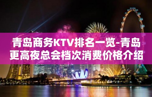 青岛商务KTV排名一览-青岛更高夜总会档次消费价格介绍