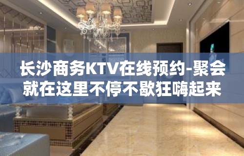 长沙商务KTV在线预约-聚会就在这里不停不歇狂嗨起来