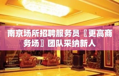 南京场所招聘服务员〖更高商务场〗团队采纳新人