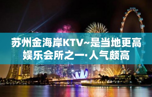 苏州金海岸KTV~是当地更高娱乐会所之一·人气颇高