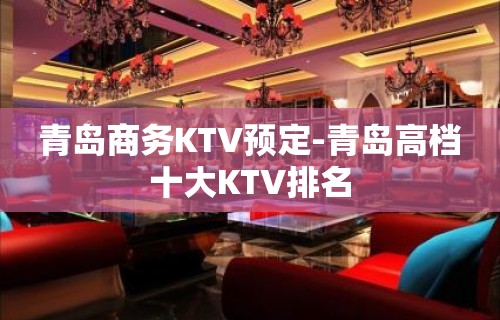 青岛商务KTV预定-青岛高档十大KTV排名