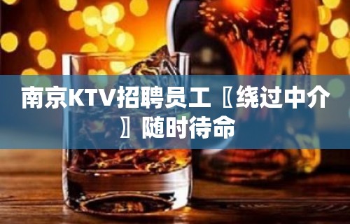 南京KTV招聘员工〖绕过中介〗随时待命