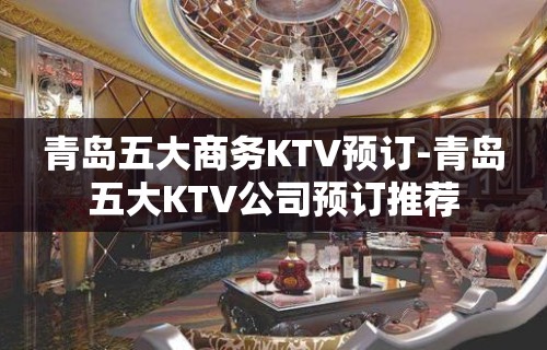 青岛五大商务KTV预订-青岛五大KTV公司预订推荐