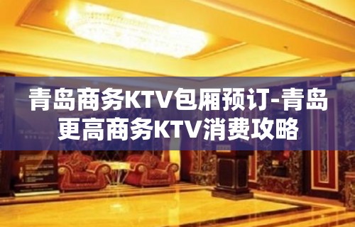 青岛商务KTV包厢预订-青岛更高商务KTV消费攻略