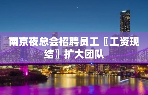 南京夜总会招聘员工〖工资现结〗扩大团队