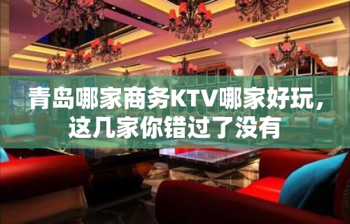 青岛哪家商务KTV哪家好玩，这几家你错过了没有