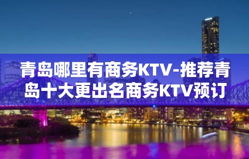 青岛哪里有商务KTV-推荐青岛十大更出名商务KTV预订