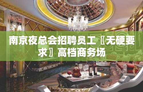 南京夜总会招聘员工〖无硬要求〗高档商务场