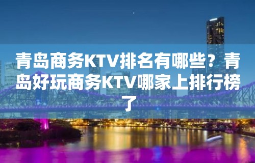 青岛商务KTV排名有哪些？青岛好玩商务KTV哪家上排行榜了