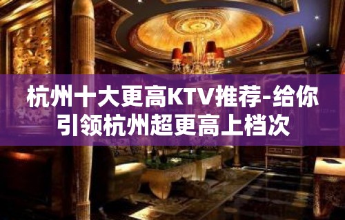 杭州十大更高KTV推荐-给你引领杭州超更高上档次