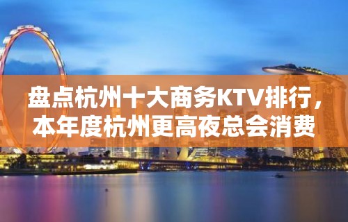 盘点杭州十大商务KTV排行，本年度杭州更高夜总会消费