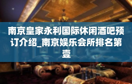 南京皇家永利国际休闲酒吧预订介绍_南京娱乐会所排名第壹