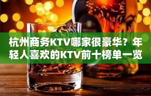 杭州商务KTV哪家很豪华？年轻人喜欢的KTV前十榜单一览