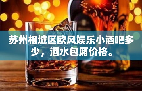 苏州相城区欧风娱乐小酒吧多少，酒水包厢价格。