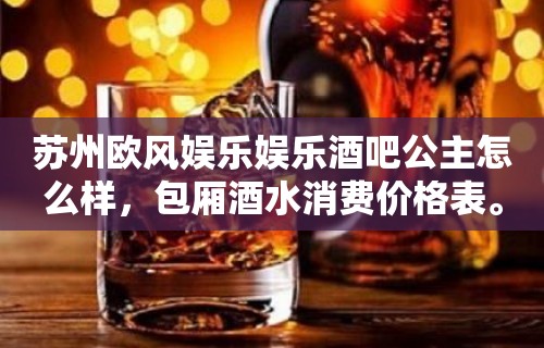 苏州欧风娱乐娱乐酒吧公主怎么样，包厢酒水消费价格表。