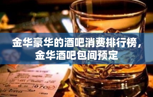 金华豪华的酒吧消费排行榜，金华酒吧包间预定