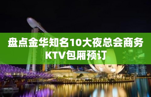 盘点金华知名10大夜总会商务KTV包厢预订