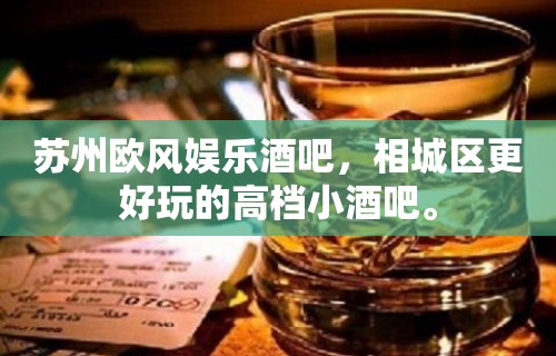 苏州欧风娱乐酒吧，相城区更好玩的高档小酒吧。