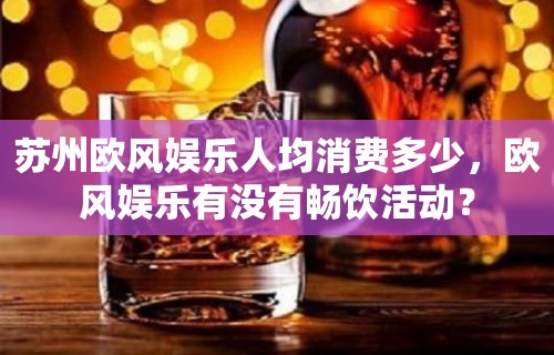 苏州欧风娱乐人均消费多少，欧风娱乐有没有畅饮活动？