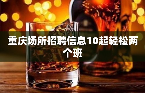 重庆场所招聘信息10起轻松两个班