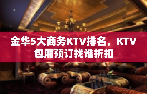 金华5大商务KTV排名，KTV包厢预订找谁折扣