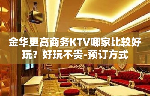 金华更高商务KTV哪家比较好玩？好玩不贵-预订方式