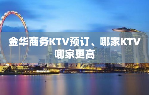 金华商务KTV预订、哪家KTV哪家更高