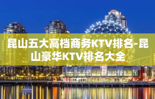 昆山五大高档商务KTV排名-昆山豪华KTV排名大全