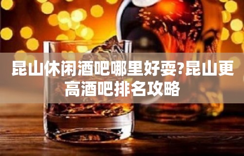 昆山休闲酒吧哪里好耍?昆山更高酒吧排名攻略