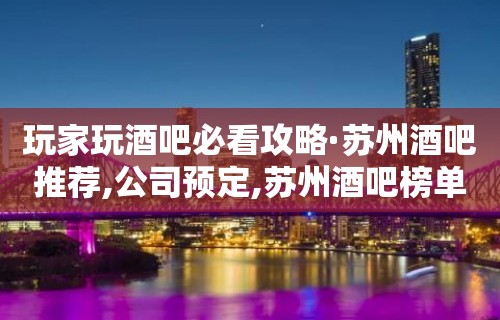 玩家玩酒吧必看攻略·苏州酒吧推荐,公司预定,苏州酒吧榜单