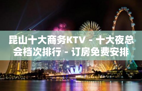 昆山十大商务KTV－十大夜总会档次排行－订房免费安排