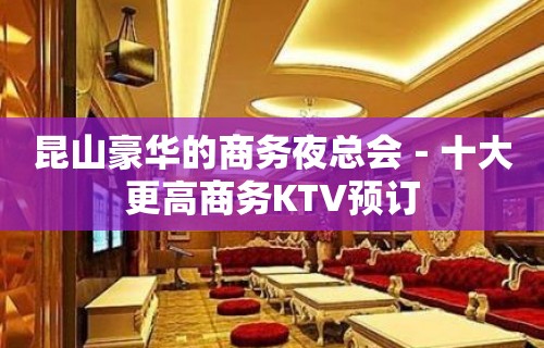 昆山豪华的商务夜总会－十大更高商务KTV预订