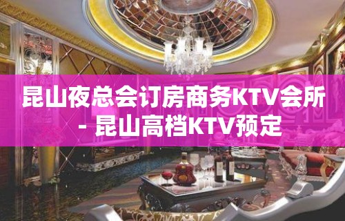 昆山夜总会订房商务KTV会所－昆山高档KTV预定