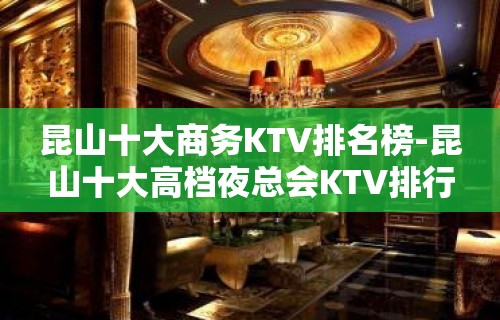 昆山十大商务KTV排名榜-昆山十大高档夜总会KTV排行