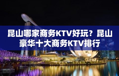 昆山哪家商务KTV好玩？昆山豪华十大商务KTV排行