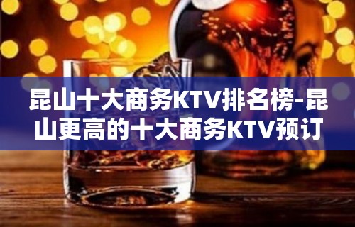 昆山十大商务KTV排名榜-昆山更高的十大商务KTV预订