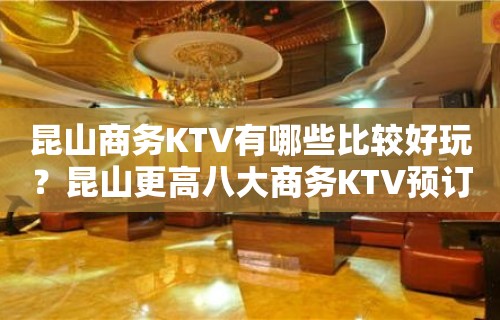 昆山商务KTV有哪些比较好玩？昆山更高八大商务KTV预订