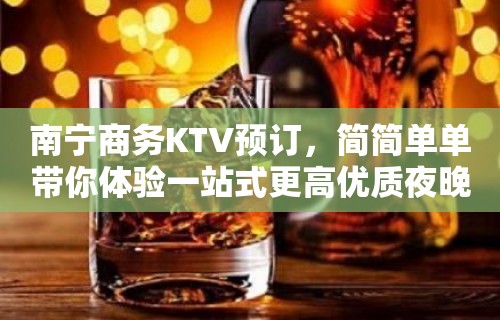 南宁商务KTV预订，简简单单带你体验一站式更高优质夜晚