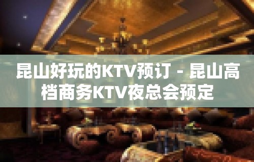 昆山好玩的KTV预订－昆山高档商务KTV夜总会预定