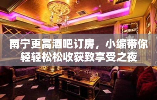 南宁更高酒吧订房，小编带你轻轻松松收获致享受之夜