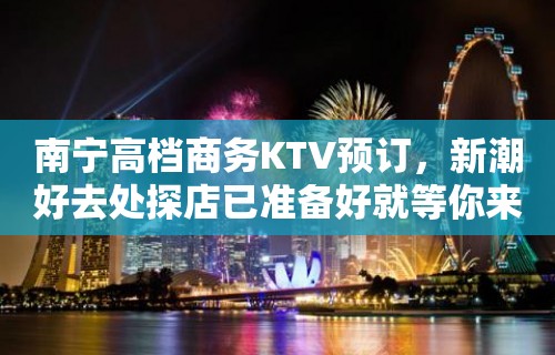 南宁高档商务KTV预订，新潮好去处探店已准备好就等你来