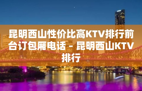 昆明西山性价比高KTV排行前台订包厢电话 – 昆明西山KTV排行