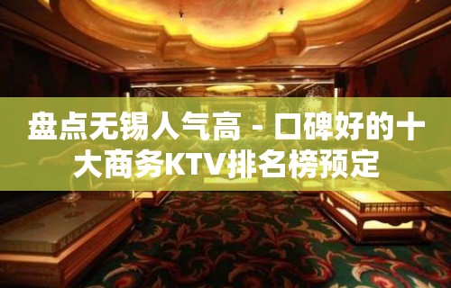 盘点无锡人气高－口碑好的十大商务KTV排名榜预定