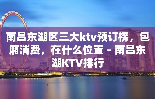 南昌东湖区三大ktv预订榜，包厢消费，在什么位置 – 南昌东湖KTV排行