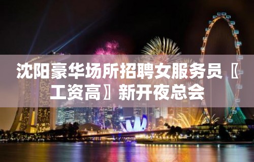 沈阳豪华场所招聘女服务员〖工资高〗新开夜总会