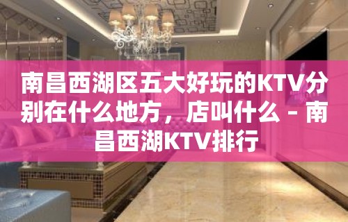 南昌西湖区五大好玩的KTV分别在什么地方，店叫什么 – 南昌西湖KTV排行