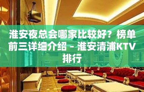 淮安夜总会哪家比较好？榜单前三详细介绍 – 淮安清浦KTV排行